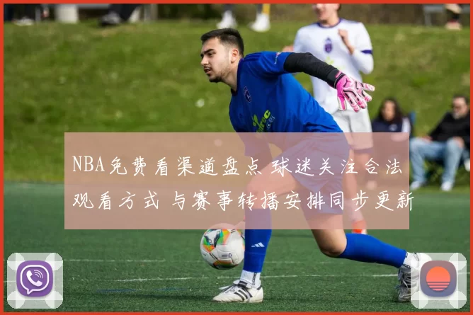 NBA免费看渠道盘点 球迷关注合法观看方式 与赛事转播安排同步更新