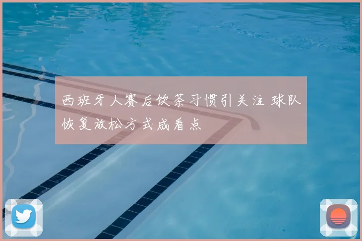 西班牙人赛后饮茶习惯引关注 球队恢复放松方式成看点