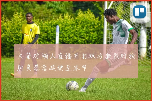 火箭对湖人直播开打双方激烈对抗胜负悬念延续至末节