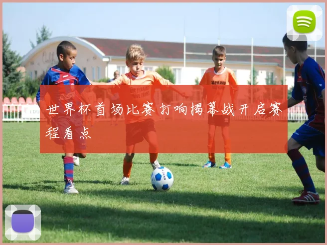 世界杯首场比赛打响揭幕战开启赛程看点