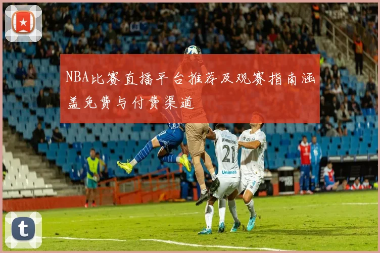 NBA比赛直播平台推荐及观赛指南涵盖免费与付费渠道