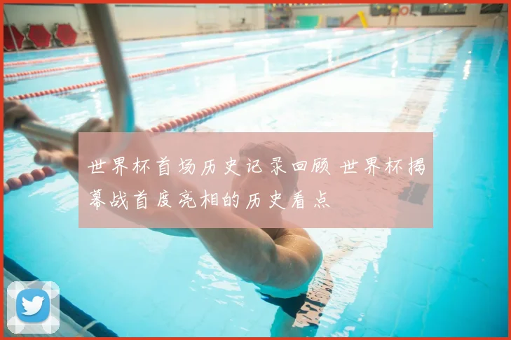 世界杯首场历史记录回顾 世界杯揭幕战首度亮相的历史看点