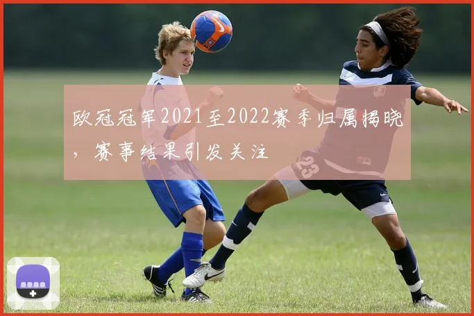 欧冠冠军2021至2022赛季归属揭晓,赛事结果引发关注
