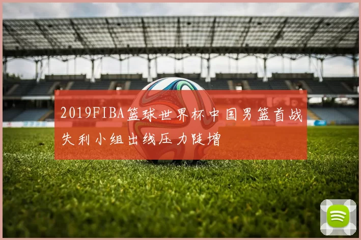 2019FIBA篮球世界杯中国男篮首战失利小组出线压力陡增