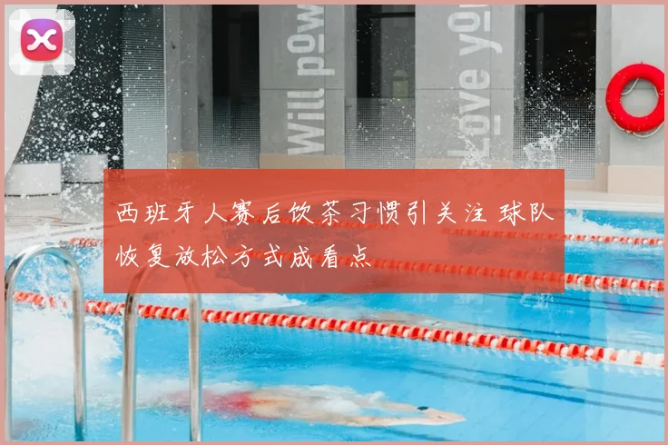 西班牙人赛后饮茶习惯引关注 球队恢复放松方式成看点