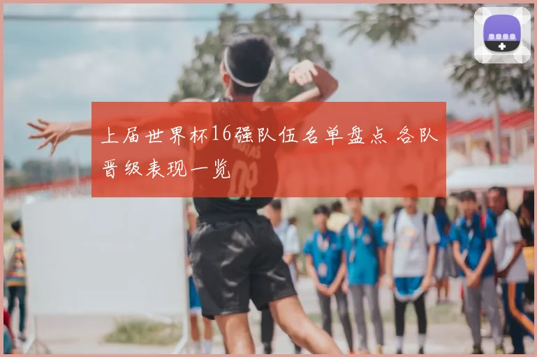 上届世界杯16强队伍名单盘点 各队晋级表现一览