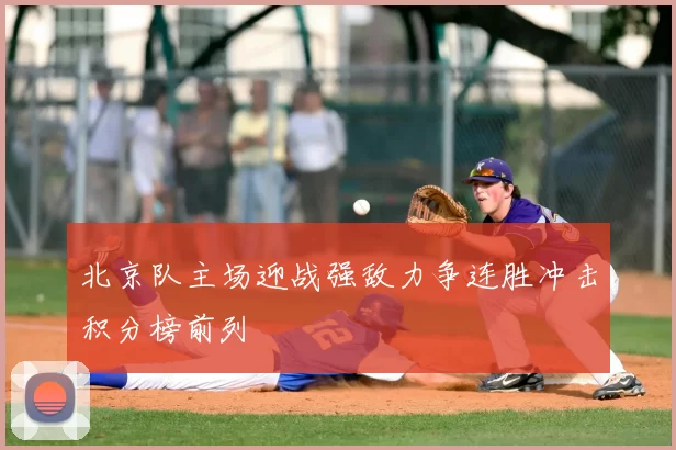 北京队主场迎战强敌力争连胜冲击积分榜前列
