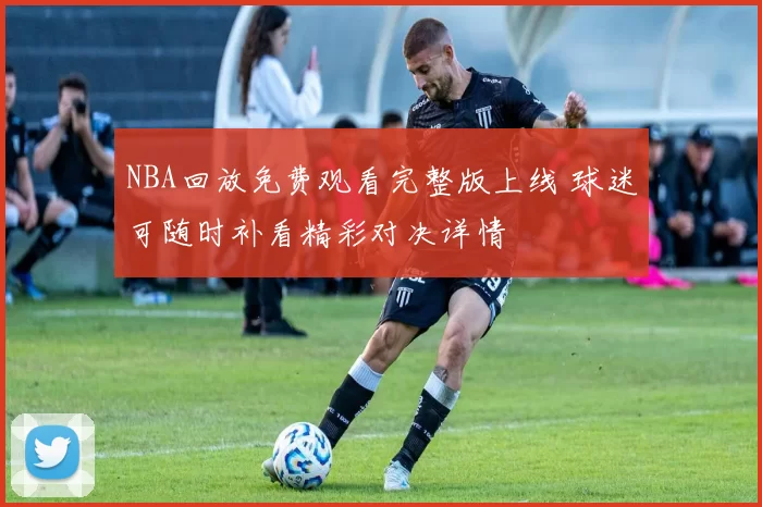 NBA回放免费观看完整版上线 球迷可随时补看精彩对决详情