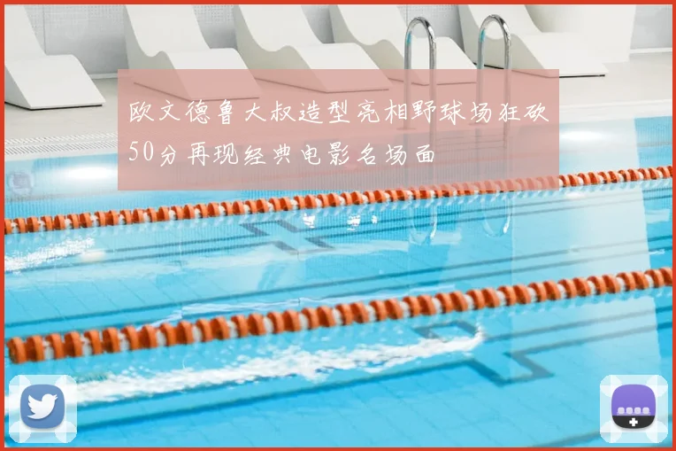 欧文德鲁大叔造型亮相野球场狂砍50分再现经典电影名场面