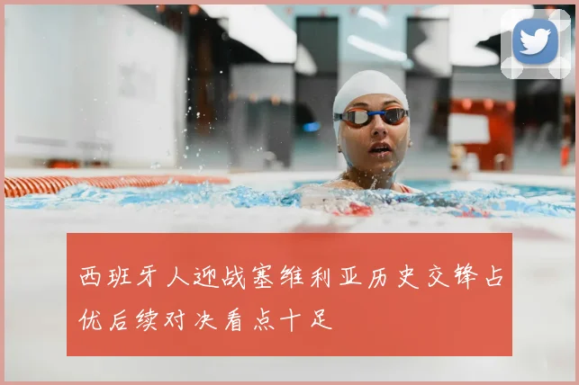 西班牙人迎战塞维利亚历史交锋占优后续对决看点十足