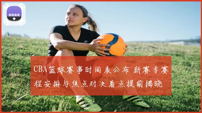 CBA篮球赛事时间表公布 新赛季赛程安排与焦点对决看点提前揭晓