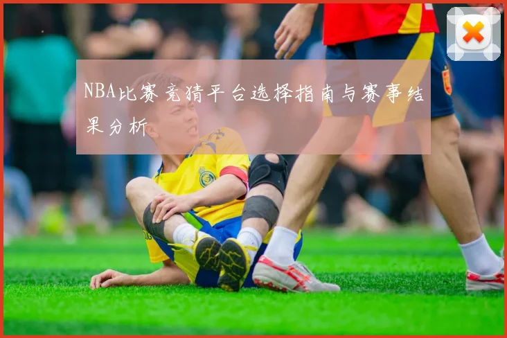 NBA比赛竞猜平台选择指南与赛事结果分析