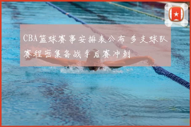 CBA篮球赛事安排表公布 多支球队赛程密集备战季后赛冲刺
