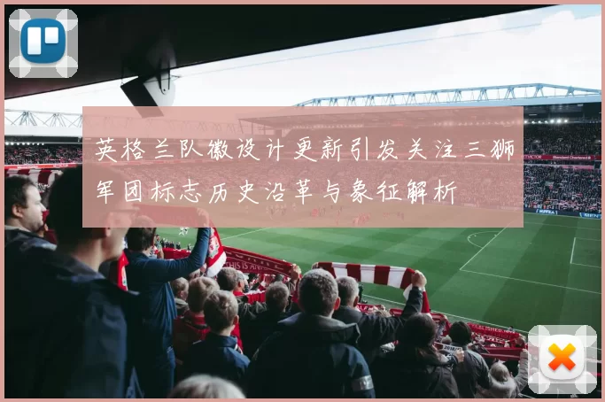 英格兰队徽设计更新引发关注三狮军团标志历史沿革与象征解析