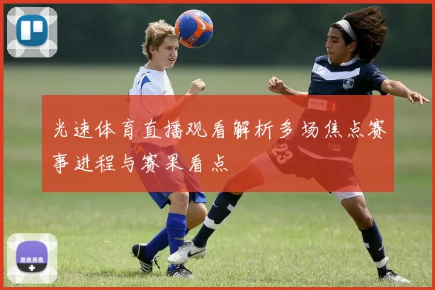 光速体育直播观看解析多场焦点赛事进程与赛果看点