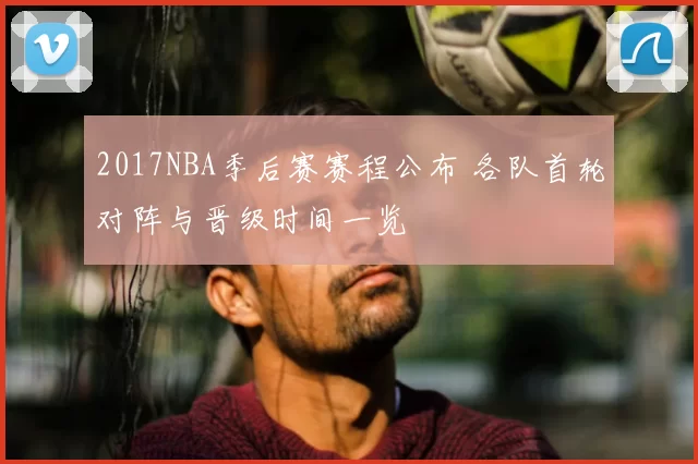 2017NBA季后赛赛程公布 各队首轮对阵与晋级时间一览