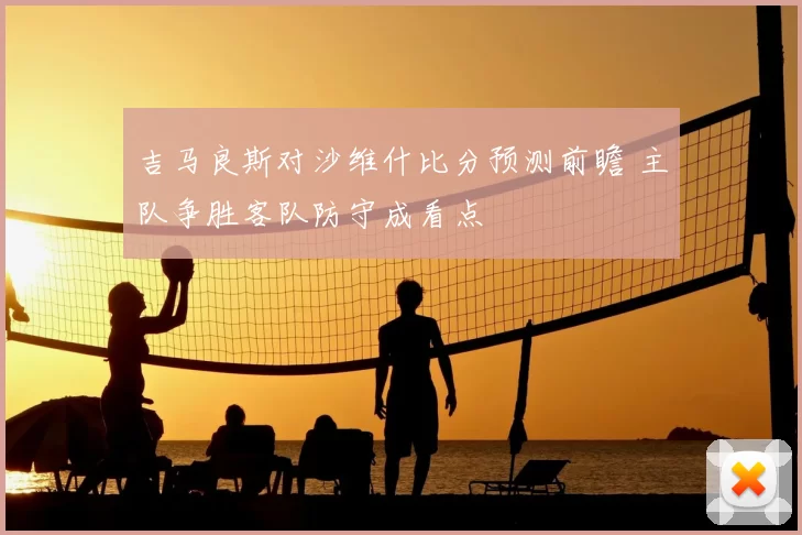 吉马良斯对沙维什比分预测前瞻 主队争胜客队防守成看点