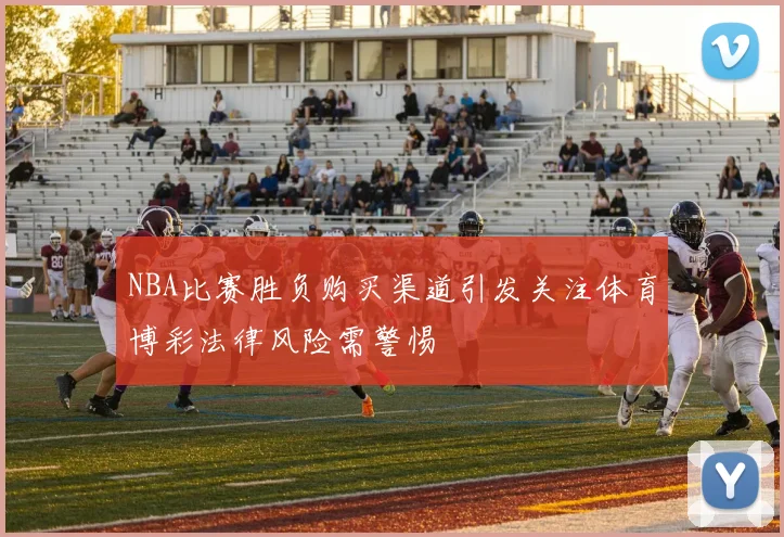 NBA比赛胜负购买渠道引发关注体育博彩法律风险需警惕