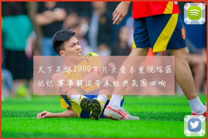 天下足球2000年片头音乐重现绿茵记忆 赛事解读带来经典氛围回响