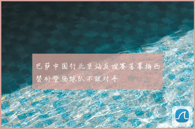 巴萨中国行北京站友谊赛落幕梅西替补登场球队不敌对手
