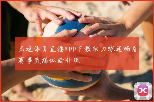 光速体育直播app下载助力球迷畅看赛事直播体验升级