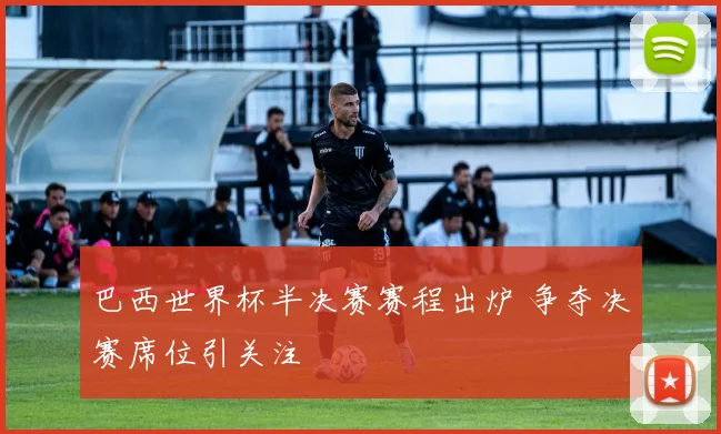 巴西世界杯半决赛赛程出炉 争夺决赛席位引关注