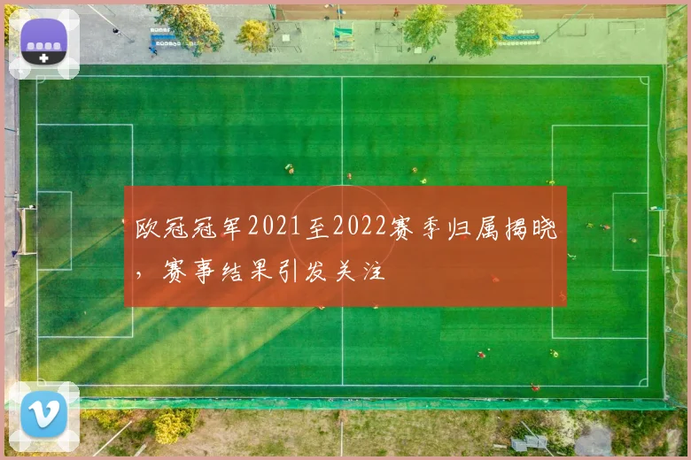 欧冠冠军2021至2022赛季归属揭晓,赛事结果引发关注