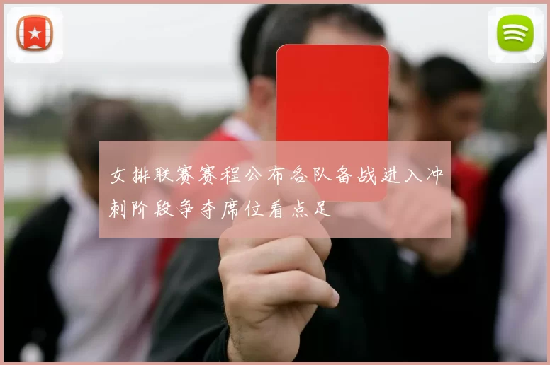 女排联赛赛程公布各队备战进入冲刺阶段争夺席位看点足
