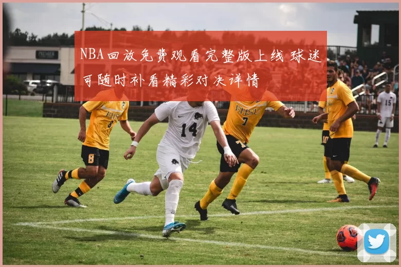 NBA回放免费观看完整版上线 球迷可随时补看精彩对决详情