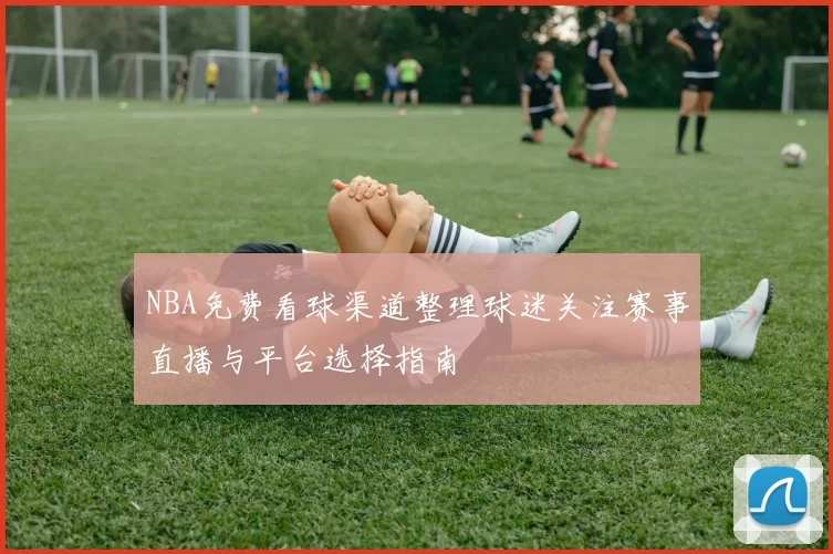 NBA免费看球渠道整理球迷关注赛事直播与平台选择指南