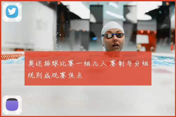 奥运排球比赛一组几人 赛制与分组规则成观赛焦点