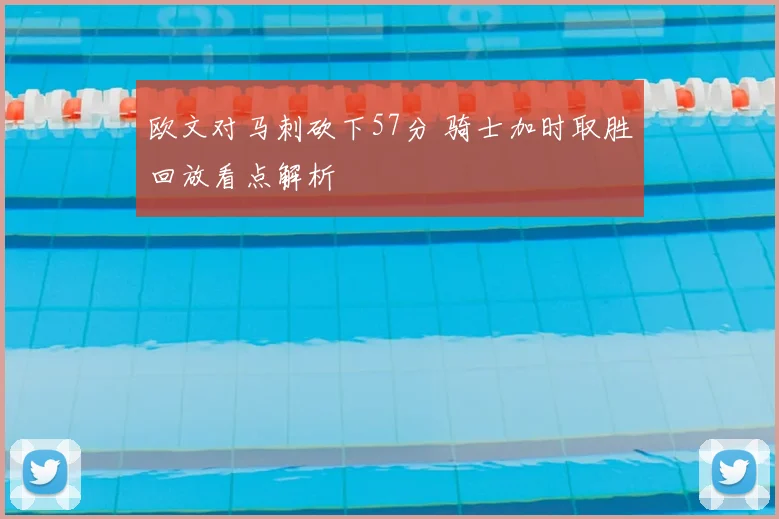 欧文对马刺砍下57分 骑士加时取胜回放看点解析