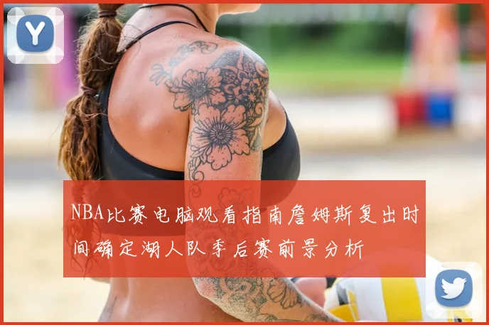 NBA比赛电脑观看指南詹姆斯复出时间确定湖人队季后赛前景分析