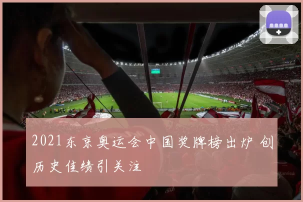 2021东京奥运会中国奖牌榜出炉 创历史佳绩引关注