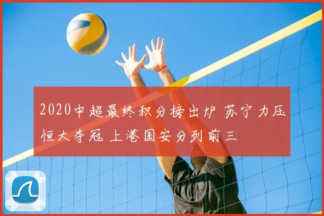 2020中超最终积分榜出炉 苏宁力压恒大夺冠 上港国安分列前三