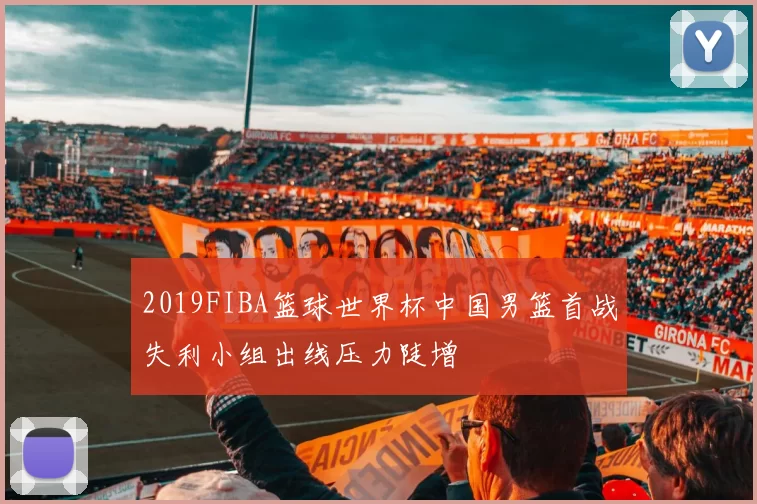 2019FIBA篮球世界杯中国男篮首战失利小组出线压力陡增