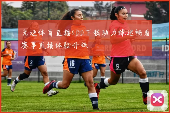 光速体育直播app下载助力球迷畅看赛事直播体验升级