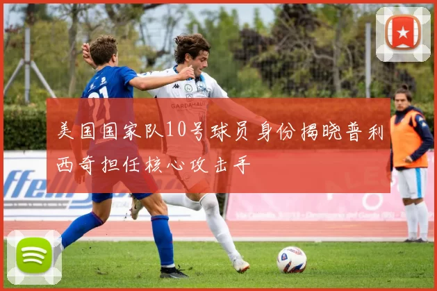 美国国家队10号球员身份揭晓普利西奇担任核心攻击手