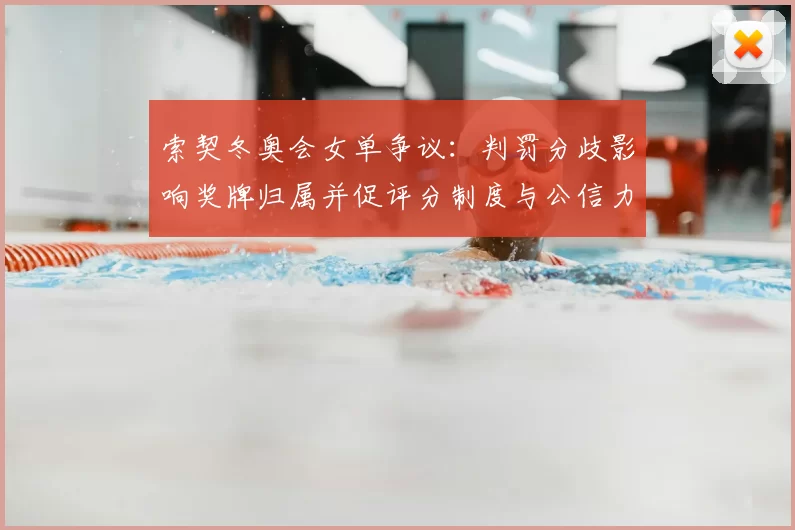 索契冬奥会女单争议：判罚分歧影响奖牌归属并促评分制度与公信力检讨