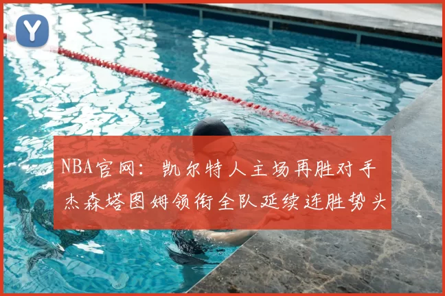 NBA官网：凯尔特人主场再胜对手 杰森塔图姆领衔全队延续连胜势头