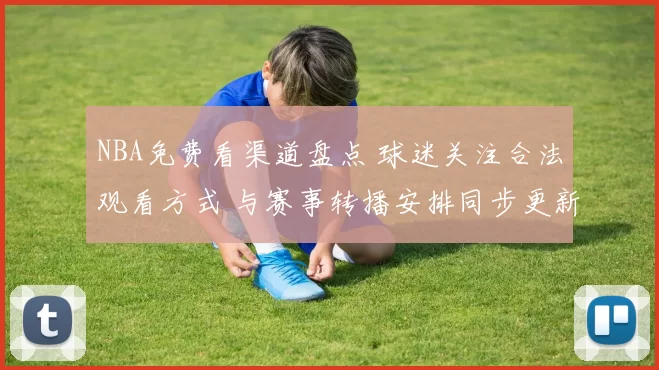 NBA免费看渠道盘点 球迷关注合法观看方式 与赛事转播安排同步更新
