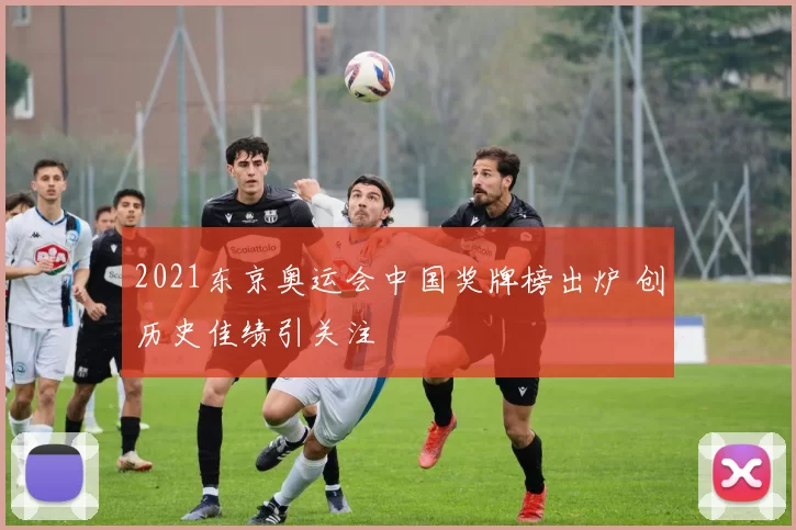 2021东京奥运会中国奖牌榜出炉 创历史佳绩引关注