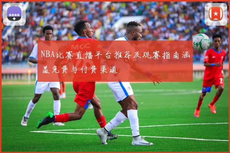 NBA比赛直播平台推荐及观赛指南涵盖免费与付费渠道
