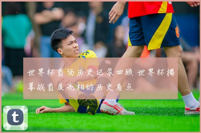 世界杯首场历史记录回顾 世界杯揭幕战首度亮相的历史看点