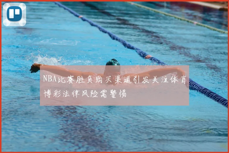 NBA比赛胜负购买渠道引发关注体育博彩法律风险需警惕