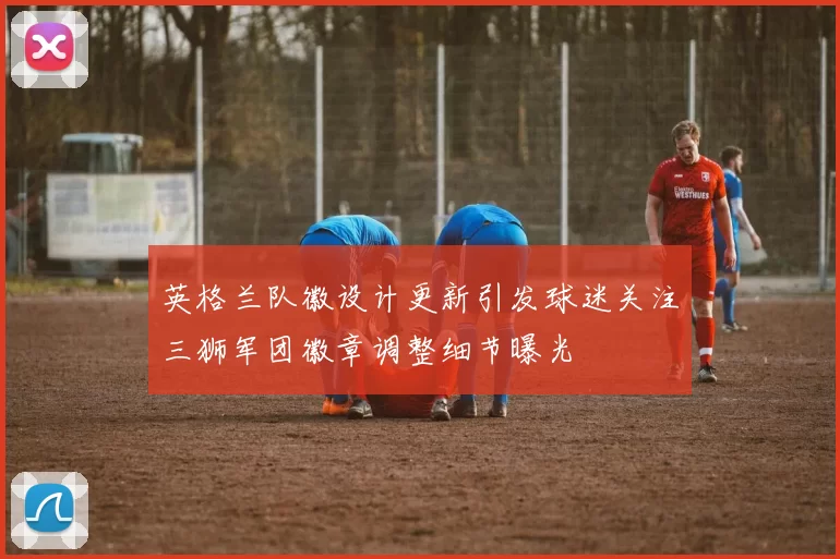 英格兰队徽设计更新引发球迷关注三狮军团徽章调整细节曝光