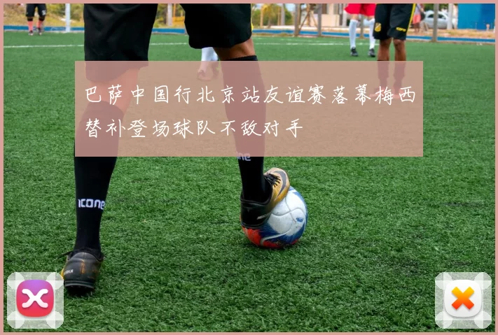 巴萨中国行北京站友谊赛落幕梅西替补登场球队不敌对手