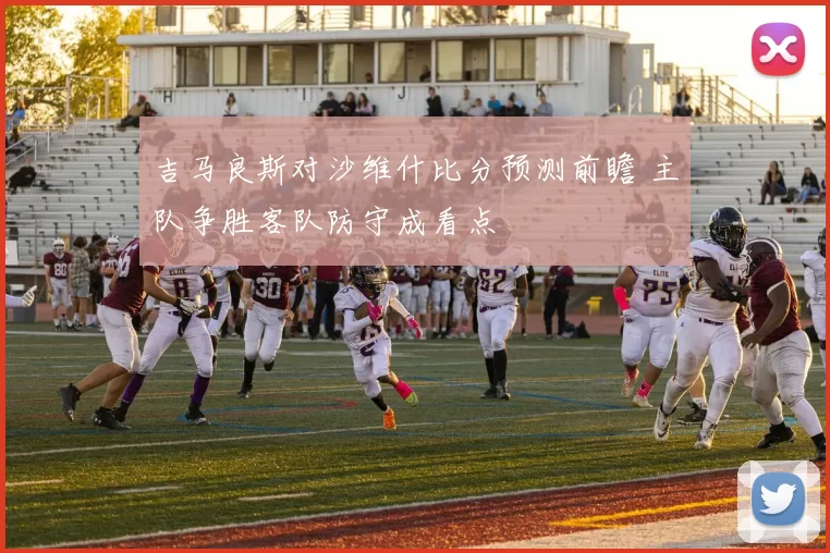 吉马良斯对沙维什比分预测前瞻 主队争胜客队防守成看点