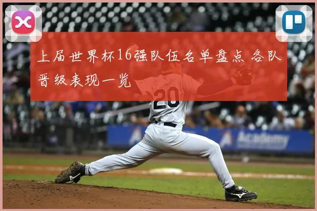 上届世界杯16强队伍名单盘点 各队晋级表现一览