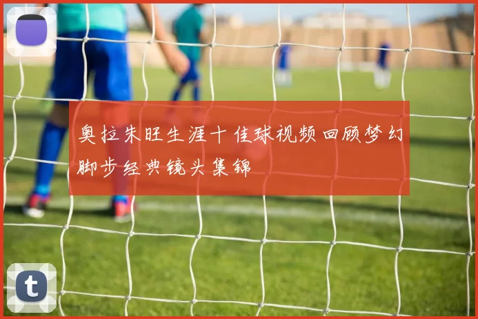 奥拉朱旺生涯十佳球视频回顾梦幻脚步经典镜头集锦